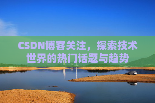 CSDN博客关注,探索技术世界的热门话题与趋势 CSDN博客关注,探索技术世界的热门话题与趋势